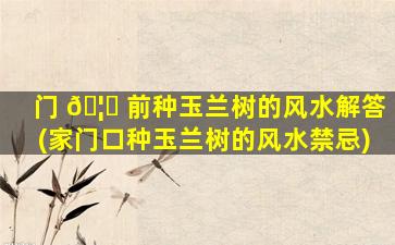 门 🦉 前种玉兰树的风水解答(家门口种玉兰树的风水禁忌)
